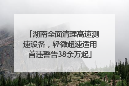 湖南全面清理高速测速设备，轻微超速适用首违警告38余万起